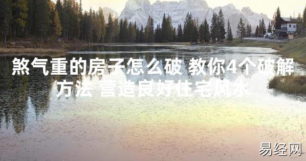 【2024最新风水】煞气重的房子怎么破 教你4个破解方法 营造良好住宅风水【好运风水】